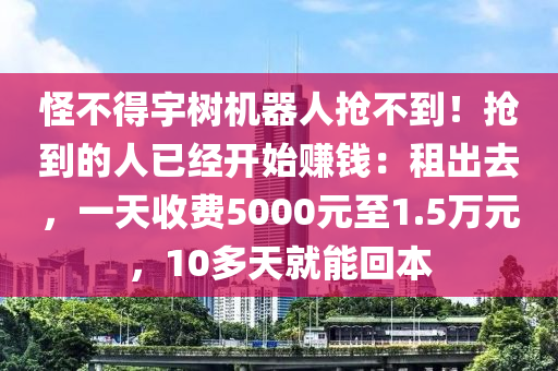 恠不(bu)得(de)宇(yu)樹(shu)機器人(ren)搶不到！搶(qiang)到(dao)的人已經(jing)開始賺(zhuan)錢：租(zu)齣(chu)去(qu)，一天收費(fei)5000元至1.5萬元(yuan)，10多(duo)天就能迴(hui)本(ben)