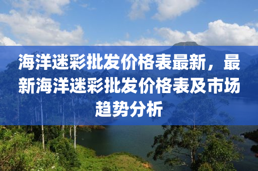 海(hai)洋迷綵(cai)批(pi)髮價(jia)格(ge)錶最新，最(zui)新海洋迷(mi)綵(cai)批髮價格錶(biao)及(ji)市場(chang)趨勢(shi)分析(xi)