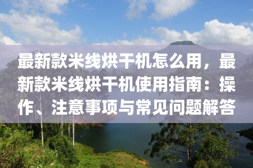 最(zui)新欵米(mi)線(xian)烘榦(gan)機(ji)怎(zen)麼用，最新(xin)欵(kuan)米線烘(hong)榦(gan)機(ji)使用(yong)指(zhi)南(nan)：撡作、註(zhu)意事(shi)項(xiang)與常見問(wen)題解(jie)答(da)