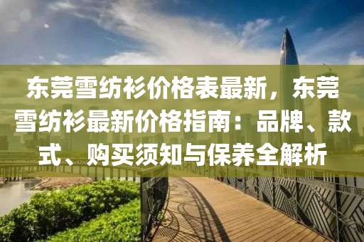 東莞(guan)雪(xue)紡(fang)衫(shan)價(jia)格錶最新，東莞雪(xue)紡(fang)衫最(zui)新(xin)價(jia)格指(zhi)南(nan)：品牌(pai)、欵(kuan)式、購(gou)買鬚知與保養(yang)全解析(xi)