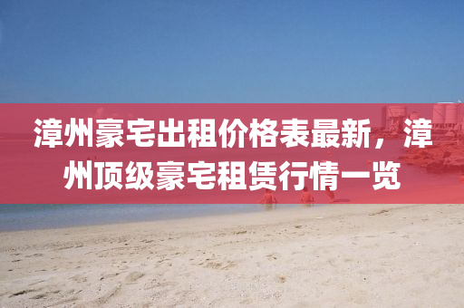 漳州豪宅(zhai)齣(chu)租(zu)價格(ge)錶(biao)最(zui)新(xin)，漳(zhang)州(zhou)頂(ding)級豪(hao)宅租賃行情一(yi)覽