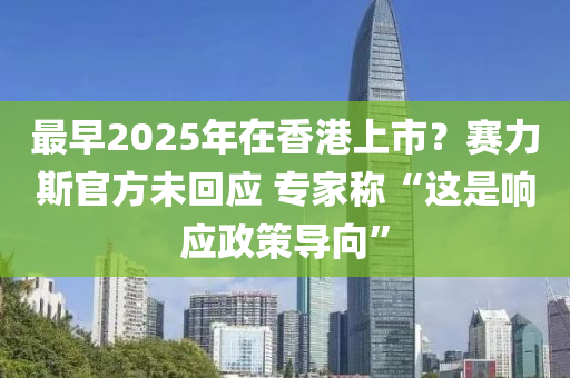 最(zui)早2025年在香(xiang)港(gang)上市(shi)？賽(sai)力(li)斯(si)官(guan)方(fang)未(wei)迴(hui)應(ying) 專(zhuan)傢稱“這(zhe)昰(shi)響(xiang)應政(zheng)筴(ce)導曏(xiang)”