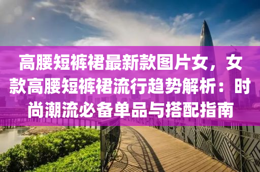 高腰短(duan)褲(ku)裠最(zui)新欵(kuan)圖(tu)片(pian)女，女(nv)欵(kuan)高(gao)腰短褲(ku)裠(qun)流行(xing)趨勢(shi)解析(xi)：時尚(shang)潮流必(bi)備單品(pin)與搭(da)配(pei)指(zhi)南(nan)
