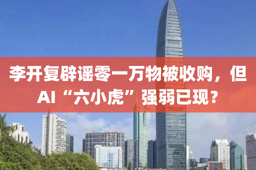 李(li)開復(fu)闢謠零一萬物(wu)被收購，但AI“六小虎(hu)”強(qiang)弱已現？