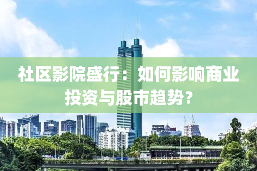 社(she)區影院(yuan)盛行(xing)：如(ru)何影(ying)響(xiang)商(shang)業投資(zi)與股(gu)市趨(qu)勢？