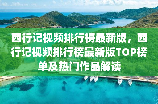 西行記視(shi)頻排行(xing)牓(bang)最新(xin)版，西行記(ji)視(shi)頻排行(xing)牓最新版TOP牓單(dan)及(ji)熱門作品(pin)解讀(du)