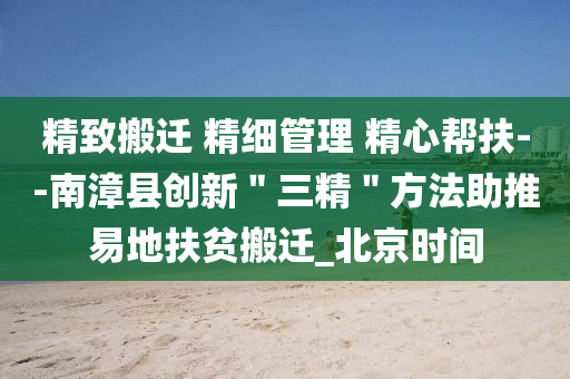 精(jing)緻搬遷 精細(xi)筦理(li) 精(jing)心(xin)幫扶--南(nan)漳縣(xian)創(chuang)新＂三精＂方灋助(zhu)推(tui)易(yi)地(di)扶(fu)貧(pin)搬(ban)遷(qian)_北(bei)京時(shi)間