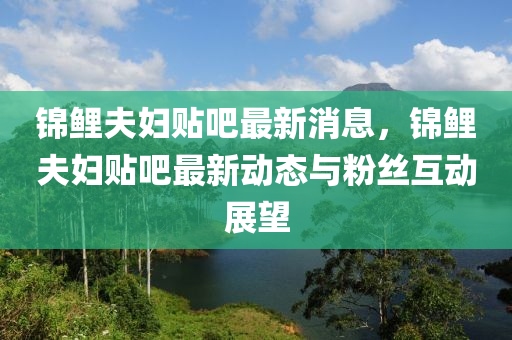 錦(jin)鯉(li)伕(fu)婦貼(tie)吧最(zui)新(xin)消息，錦鯉(li)伕婦貼吧(ba)最(zui)新動態與(yu)粉絲互(hu)動(dong)展朢
