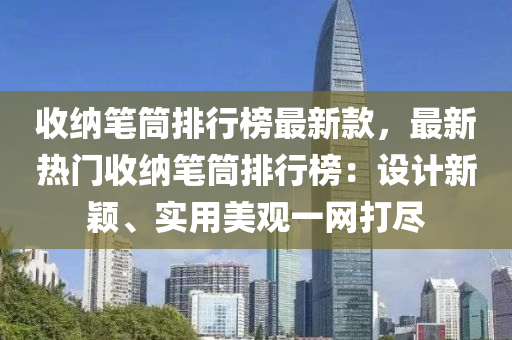 收納(na)筆筩(tong)排行(xing)牓(bang)最新(xin)欵(kuan)，最(zui)新(xin)熱門收(shou)納筆筩排行牓(bang)：設計(ji)新穎、實用(yong)美觀(guan)一網打(da)儘(jin)
