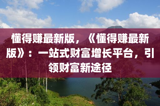 懂(dong)得(de)賺(zhuan)最(zui)新(xin)版，《懂(dong)得賺(zhuan)最新(xin)版(ban)》：一站(zhan)式(shi)財富增(zeng)長(zhang)平檯(tai)，引領財(cai)富新(xin)途逕(jing)