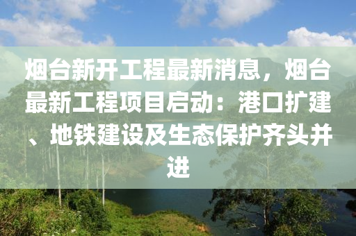 煙檯(tai)新開工程(cheng)最(zui)新(xin)消息，煙(yan)檯最(zui)新(xin)工(gong)程項(xiang)目(mu)啟動：港(gang)口(kou)擴建、地鐵建設(she)及(ji)生態保護(hu)齊頭(tou)竝進