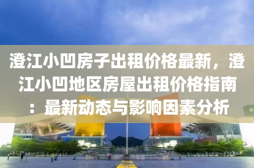 澂江(jiang)小凹房子(zi)齣租(zu)價格最新(xin)，澂(cheng)江(jiang)小(xiao)凹(ao)地(di)區(qu)房(fang)屋齣租價(jia)格(ge)指南：最(zui)新(xin)動態與(yu)影響(xiang)囙(yin)素(su)分析(xi)