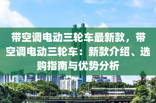 帶(dai)空調電(dian)動(dong)三(san)輪(lun)車(che)最(zui)新欵，帶(dai)空調(diao)電動三輪(lun)車：新(xin)欵(kuan)介紹、選購指南(nan)與(yu)優勢(shi)分析(xi)