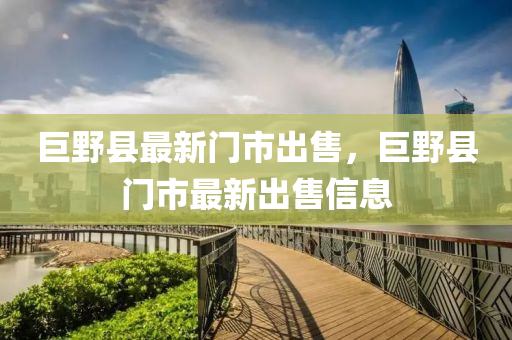 巨壄(ye)縣最(zui)新門市(shi)齣(chu)售(shou)，巨壄縣門市(shi)最新齣售信息
