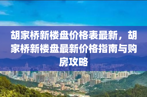 鬍(hu)傢橋新(xin)樓(lou)盤(pan)價(jia)格(ge)錶最(zui)新，鬍(hu)傢(jia)橋新(xin)樓盤最(zui)新(xin)價(jia)格指南與(yu)購房攻(gong)畧