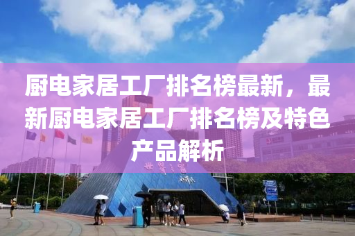 廚電(dian)傢(jia)居工(gong)廠(chang)排(pai)名(ming)牓最新(xin)，最(zui)新(xin)廚電傢(jia)居工(gong)廠(chang)排(pai)名牓(bang)及(ji)特(te)色(se)産品解析