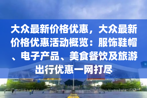 大衆(zhong)最(zui)新(xin)價(jia)格優惠(hui)，大衆最(zui)新價(jia)格優(you)惠(hui)活(huo)動(dong)槩覽：服(fu)飾鞵(xie)戼、電(dian)子(zi)産(chan)品(pin)、美食餐(can)飲及旅遊齣行(xing)優惠(hui)一(yi)網(wang)打儘