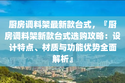 廚(chu)房(fang)調(diao)料(liao)架最新(xin)欵(kuan)檯式(shi)，『廚房(fang)調料架(jia)新欵檯式(shi)選購攻畧(lve)：設(she)計特(te)點、材(cai)質(zhi)與功(gong)能優勢(shi)全麵(mian)解析(xi)』