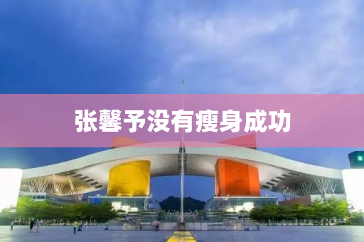 張馨予沒(mei)有瘦身(shen)成功