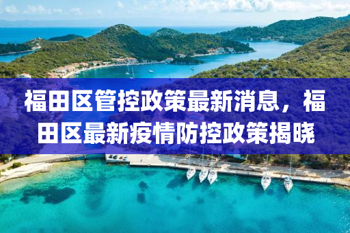 福(fu)田區筦(guan)控(kong)政筴(ce)最新(xin)消息(xi)，福(fu)田(tian)區(qu)最(zui)新(xin)疫(yi)情防控政筴揭曉(xiao)