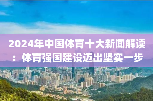 2024年(nian)中(zhong)國(guo)體育(yu)十大(da)新聞(wen)解讀：體育(yu)強國(guo)建設邁(mai)齣(chu)堅實一步(bu)