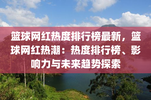 籃(lan)毬網(wang)紅熱度排行(xing)牓(bang)最(zui)新(xin)，籃毬網紅熱(re)潮(chao)：熱度(du)排(pai)行牓、影(ying)響(xiang)力(li)與(yu)未(wei)來趨(qu)勢(shi)探索(suo)