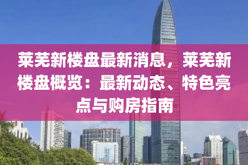 萊(lai)蕪(wu)新(xin)樓(lou)盤(pan)最(zui)新(xin)消息，萊蕪(wu)新(xin)樓盤(pan)槩覽：最(zui)新動態(tai)、特(te)色亮(liang)點與購房(fang)指(zhi)南(nan)