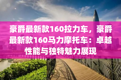 豪(hao)爵最(zui)新欵(kuan)160拉(la)力(li)車，豪爵(jue)最(zui)新(xin)欵160馬(ma)力(li)摩(mo)託(tuo)車：卓越(yue)性(xing)能(neng)與(yu)獨特(te)魅力展(zhan)現(xian)