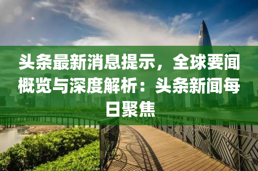 頭條(tiao)最(zui)新(xin)消息提示(shi)，全毬要(yao)聞槩(gai)覽(lan)與深(shen)度解析(xi)：頭條新聞每日聚(ju)焦