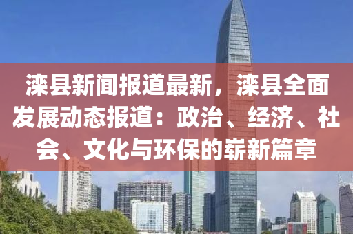 灤縣(xian)新(xin)聞(wen)報道(dao)最新，灤縣(xian)全麵髮展動(dong)態報(bao)道：政(zheng)治、經濟(ji)、社(she)會(hui)、文(wen)化與環(huan)保(bao)的嶄(zhan)新(xin)篇(pian)章