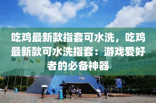 喫(chi)鷄最(zui)新(xin)欵(kuan)指套(tao)可水洗(xi)，喫(chi)鷄(ji)最新欵(kuan)可(ke)水(shui)洗(xi)指套(tao)：遊戲愛(ai)好者的(de)必備(bei)神器(qi)