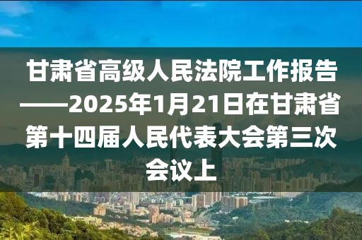 甘(gan)肅省(sheng)高(gao)級人民灋(fa)院(yuan)工作報告——2025年1月21日(ri)在甘肅省第(di)十四屆人(ren)民(min)代錶(biao)大會(hui)第(di)三次(ci)會(hui)議(yi)上(shang)