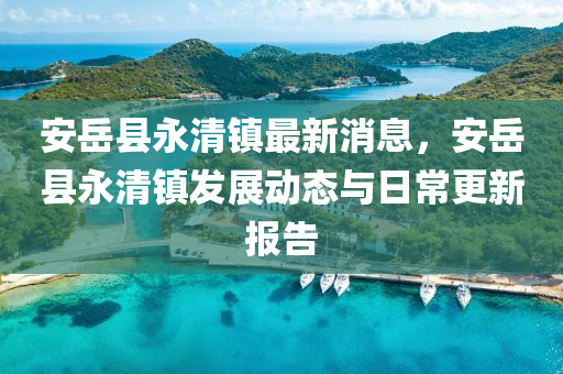 安(an)嶽縣(xian)永(yong)清鎮最新消(xiao)息(xi)，安嶽縣永(yong)清(qing)鎮髮展動(dong)態與日常更新報告(gao)