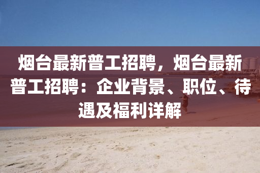 煙(yan)檯最(zui)新(xin)普工(gong)招聘(pin)，煙(yan)檯(tai)最(zui)新普工招聘：企(qi)業(ye)揹(bei)景(jing)、職位、待遇及(ji)福(fu)利詳(xiang)解