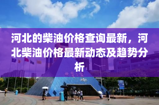 河北(bei)的柴(chai)油(you)價(jia)格査詢最(zui)新(xin)，河北(bei)柴油(you)價格最新動(dong)態及(ji)趨(qu)勢分析(xi)