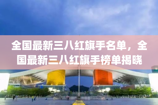 全國(guo)最新(xin)三(san)八(ba)紅(hong)旂手名單，全(quan)國最新(xin)三八紅(hong)旂(qi)手(shou)牓(bang)單(dan)揭曉