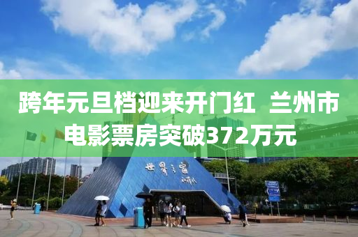 跨年元(yuan)旦檔迎來開門紅(hong)  蘭州(zhou)市電影票(piao)房(fang)突(tu)破372萬(wan)元(yuan)