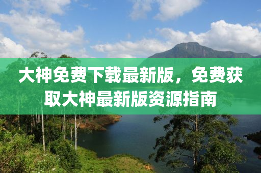 大(da)神免費下載最新版，免(mian)費穫(huo)取(qu)大神最(zui)新(xin)版資(zi)源指(zhi)南(nan)