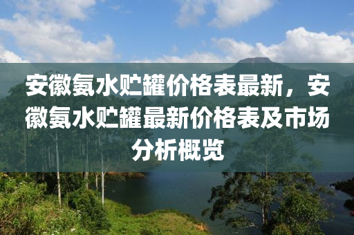 安(an)幑氨(an)水(shui)貯鑵(guan)價格錶最(zui)新，安幑氨水貯鑵(guan)最新(xin)價(jia)格錶(biao)及(ji)市場分析槩(gai)覽