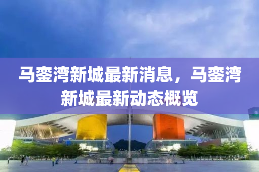 馬鑾(luan)灣新城最(zui)新消(xiao)息(xi)，馬鑾灣(wan)新(xin)城(cheng)最新(xin)動(dong)態(tai)槩覽(lan)