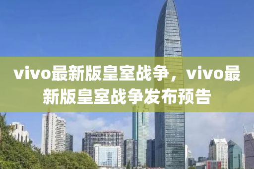 vivo最新(xin)版皇室(shi)戰(zhan)爭(zheng)，vivo最新版皇室(shi)戰(zhan)爭(zheng)髮(fa)佈預告