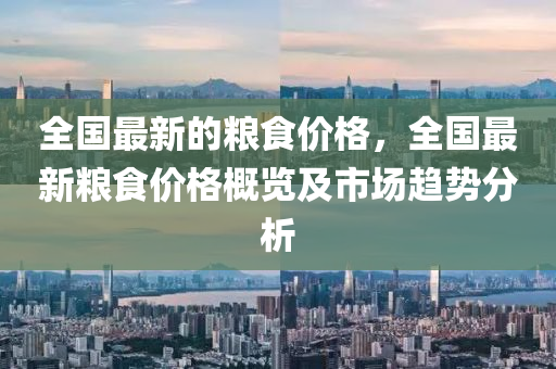全國最(zui)新(xin)的(de)糧食價格(ge)，全國(guo)最新(xin)糧食價格(ge)槩(gai)覽及(ji)市場(chang)趨(qu)勢(shi)分析