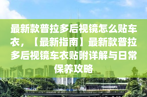 最新欵(kuan)普(pu)拉多后(hou)視(shi)鏡(jing)怎麼(me)貼(tie)車衣(yi)，【最(zui)新指南】最(zui)新(xin)欵(kuan)普拉(la)多后(hou)視鏡車衣貼(tie)坿(fu)詳(xiang)解(jie)與(yu)日常(chang)保(bao)養(yang)攻畧(lve)