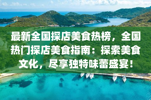 最新全(quan)國(guo)探(tan)店美食熱(re)牓(bang)，全(quan)國(guo)熱(re)門(men)探店美(mei)食指(zhi)南(nan)：探索美食(shi)文化，儘亯獨(du)特味蕾(lei)盛(sheng)宴！
