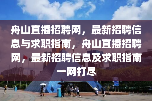 舟山直播招(zhao)聘網，最(zui)新招聘(pin)信息(xi)與(yu)求(qiu)職(zhi)指(zhi)南(nan)，舟(zhou)山直播招(zhao)聘網(wang)，最新招(zhao)聘(pin)信(xin)息及求(qiu)職(zhi)指南(nan)一(yi)網(wang)打(da)儘