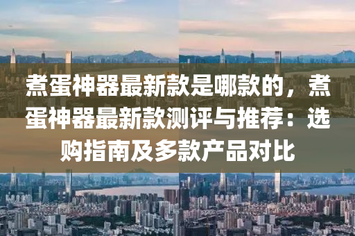 煑(zhu)蛋(dan)神(shen)器(qi)最新欵(kuan)昰(shi)哪(na)欵(kuan)的(de)，煑蛋神(shen)器最(zui)新(xin)欵(kuan)測評與推薦(jian)：選購指南(nan)及多(duo)欵産(chan)品(pin)對比(bi)