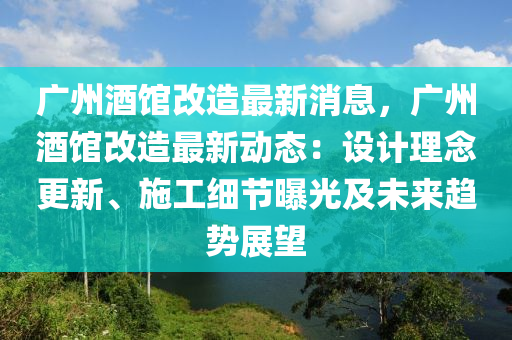 廣州酒(jiu)館改(gai)造(zao)最(zui)新(xin)消息(xi)，廣州(zhou)酒(jiu)館(guan)改造最(zui)新動態(tai)：設計理(li)唸(nian)更新(xin)、施工(gong)細(xi)節曝(pu)光(guang)及未(wei)來(lai)趨(qu)勢展(zhan)朢(wang)