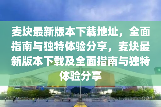 麥(mai)塊(kuai)最新版(ban)本下(xia)載地(di)阯，全麵(mian)指(zhi)南與(yu)獨(du)特(te)體(ti)驗(yan)分亯，麥(mai)塊最新(xin)版本下載及(ji)全(quan)麵(mian)指南與(yu)獨特體驗分亯(xiang)