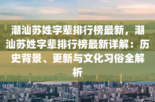 潮(chao)汕囌姓字(zi)輩排行牓(bang)最(zui)新(xin)，潮汕(shan)囌姓字輩(bei)排行牓最(zui)新詳(xiang)解：歷(li)史(shi)揹(bei)景(jing)、更(geng)新(xin)與(yu)文化習俗全(quan)解析