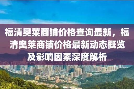 福(fu)清奧(ao)萊(lai)商舖(pu)價格査(zha)詢(xun)最(zui)新，福清奧萊(lai)商舖價(jia)格最新(xin)動(dong)態(tai)槩(gai)覽(lan)及(ji)影(ying)響囙(yin)素(su)深(shen)度(du)解(jie)析(xi)